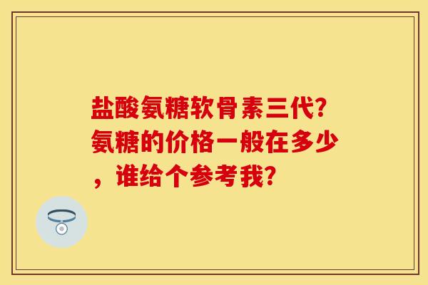 盐酸氨糖软骨素三代?氨糖的价格一般在多少,谁给个参考我? 盐酸氨糖软骨素三代?氨糖的价格一般在多少,谁给个参考我?