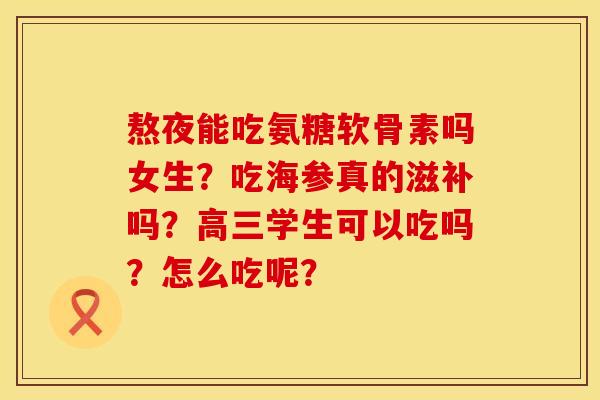 熬夜能吃氨糖软骨素吗女生?吃海参真的滋补吗?高三学生可以吃吗?怎么吃呢? 熬夜能吃氨糖软骨素吗女生?吃海参真的滋补吗?高三学生可以吃吗?怎么吃呢?