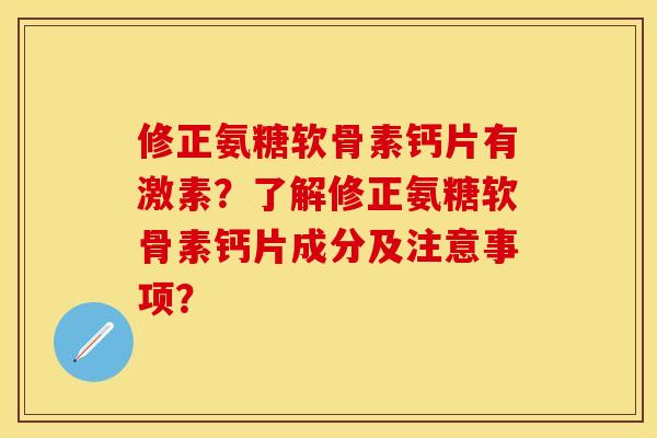 修正氨糖软骨素钙片有激素？了解修正氨糖软骨素钙片成分及注意事项？