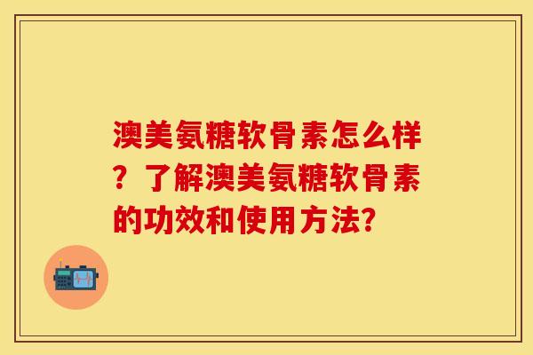 澳美氨糖软骨素怎么样？了解澳美氨糖软骨素的功效和使用方法？