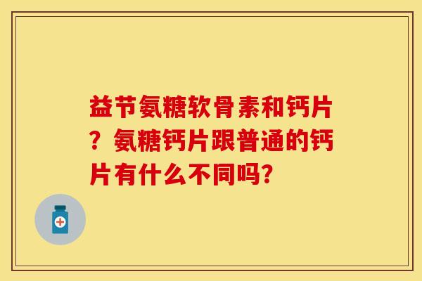 益节氨糖软骨素和钙片?氨糖钙片跟普通的钙片有什么不同吗? 益节氨糖软骨素和钙片?氨糖钙片跟普通的钙片有什么不同吗?