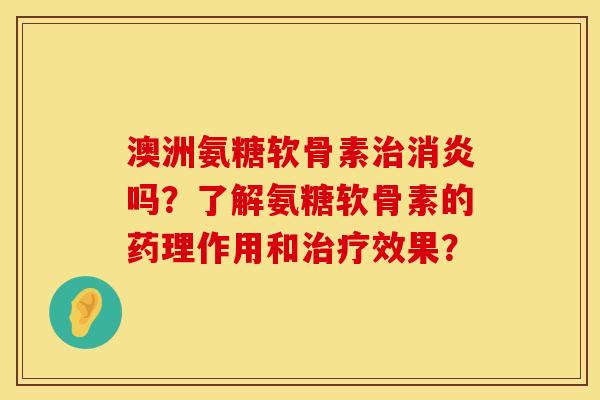澳洲氨糖软骨素治消炎吗？了解氨糖软骨素的药理作用和治疗效果？