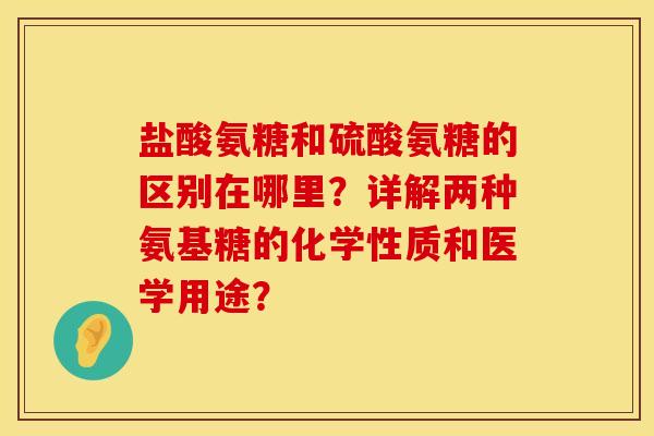 盐酸氨糖和硫酸氨糖的区别在哪里？详解两种氨基糖的化学性质和医学用途？