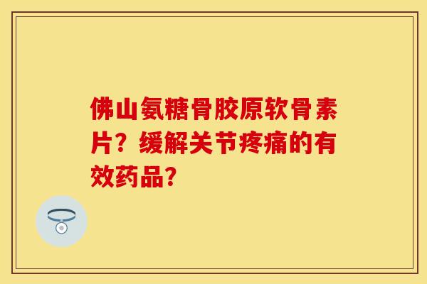 佛山氨糖骨胶原软骨素片？缓解关节疼痛的有效药品？
