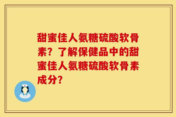 甜蜜佳人氨糖硫酸软骨素?了解保健品中的甜蜜佳人氨糖硫酸软骨素成分? 甜蜜佳人氨糖硫酸软骨素?了解保健品中的甜蜜佳人氨糖硫酸软骨素成分?