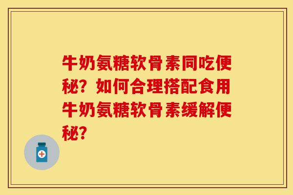 牛奶氨糖软骨素同吃便秘？如何合理搭配食用牛奶氨糖软骨素缓解便秘？