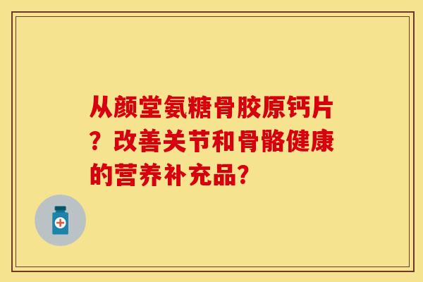 从颜堂氨糖骨胶原钙片？改善关节和骨骼健康的营养补充品？