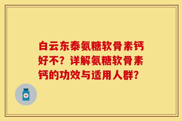 白云东泰氨糖软骨素钙好不?详解氨糖软骨素钙的功效与适用人群? 白云东泰氨糖软骨素钙好不?详解氨糖软骨素钙的功效与适用人群?