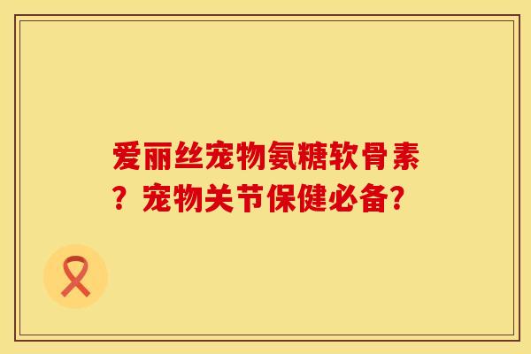 爱丽丝宠物氨糖软骨素？宠物关节保健必备？