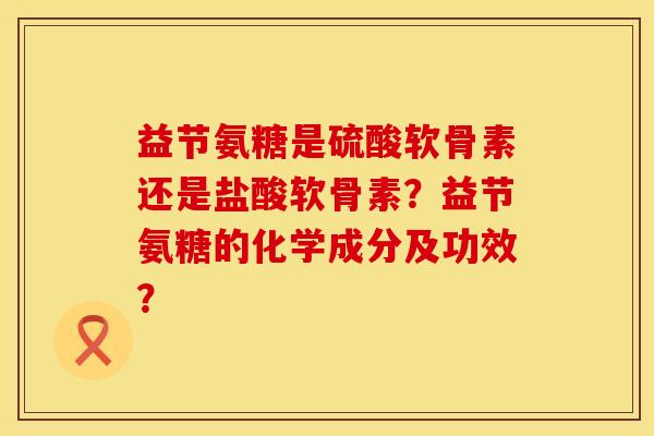 益节氨糖是硫酸软骨素还是盐酸软骨素？益节氨糖的化学成分及功效？