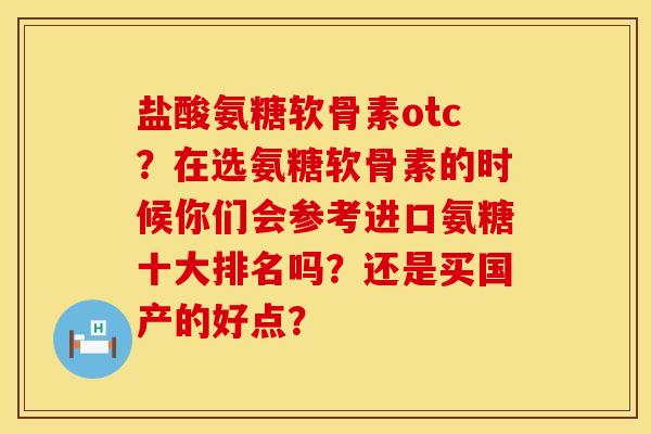 盐酸氨糖软骨素otc？在选氨糖软骨素的时候你们会参考进口氨糖十大排名吗？还是买国产的好点？