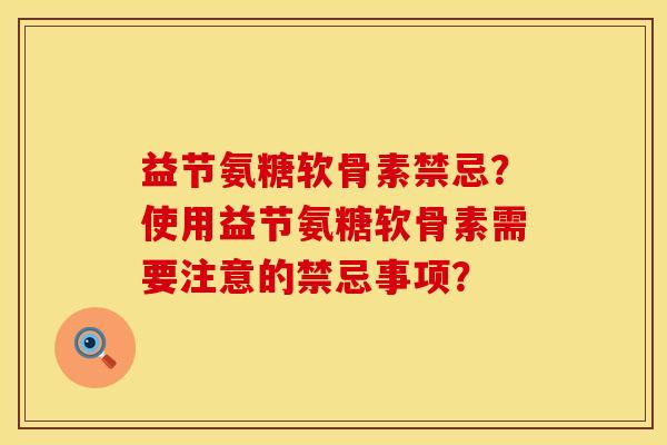 益节氨糖软骨素禁忌？使用益节氨糖软骨素需要注意的禁忌事项？