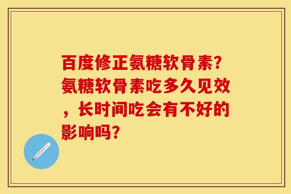 百度修正氨糖软骨素？氨糖软骨素吃多久见效，长时间吃会有不好的影响吗？