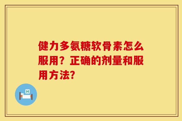健力多氨糖软骨素怎么服用？正确的剂量和服用方法？