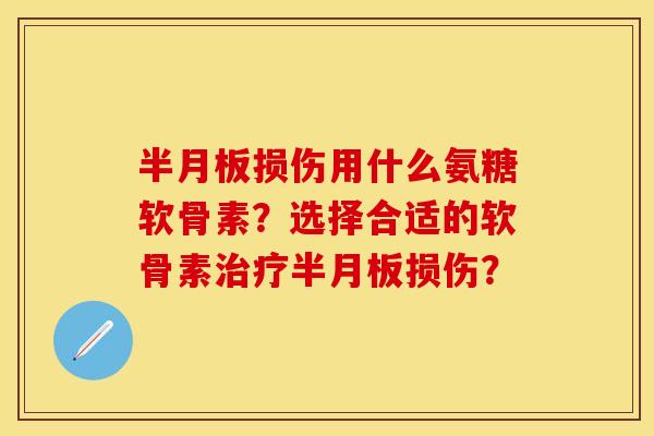 半月板损伤用什么氨糖软骨素？选择合适的软骨素治疗半月板损伤？