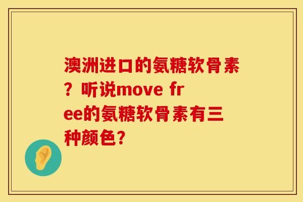 澳洲进口的氨糖软骨素?听说move free的氨糖软骨素有三种颜色? 澳洲进口的氨糖软骨素?听说move free的氨糖软骨素有三种颜色?