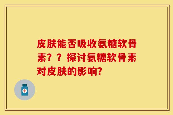 能否吸收氨糖软骨素??探讨氨糖软骨素对的影响? 能否吸收氨糖软骨素??探讨氨糖软骨素对的影响?