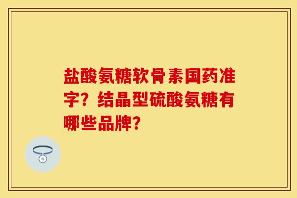 盐酸氨糖软骨素国药准字?结晶型硫酸氨糖有哪些品牌? 盐酸氨糖软骨素国药准字?结晶型硫酸氨糖有哪些品牌?