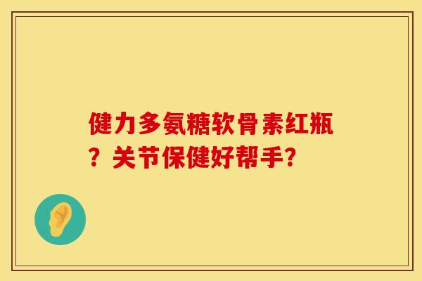 健力多氨糖软骨素红瓶？关节保健好帮手？