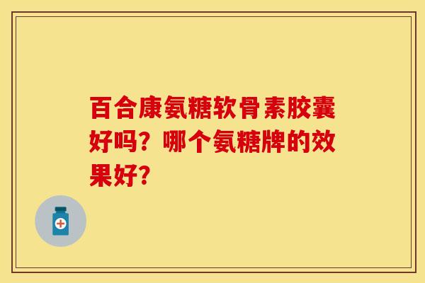 百合康氨糖软骨素胶囊好吗？哪个氨糖牌的效果好？