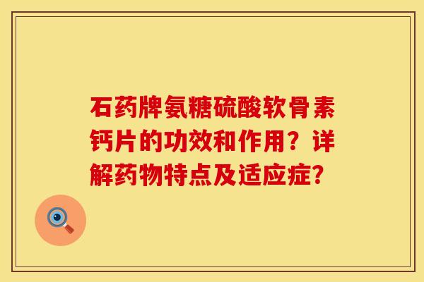 石药牌氨糖硫酸软骨素钙片的功效和作用？详解特点及适应症？