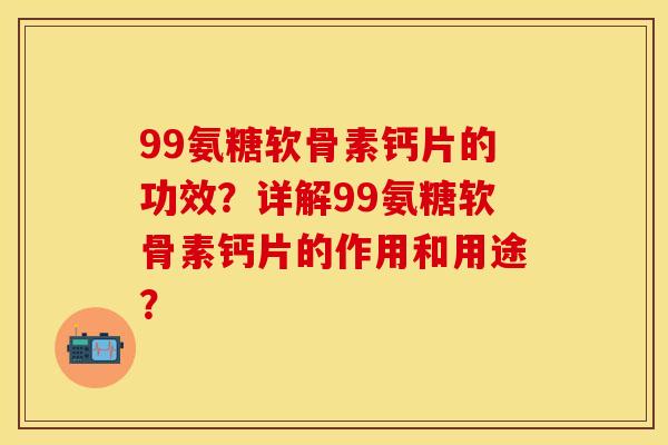 99氨糖软骨素钙片的功效？详解99氨糖软骨素钙片的作用和用途？