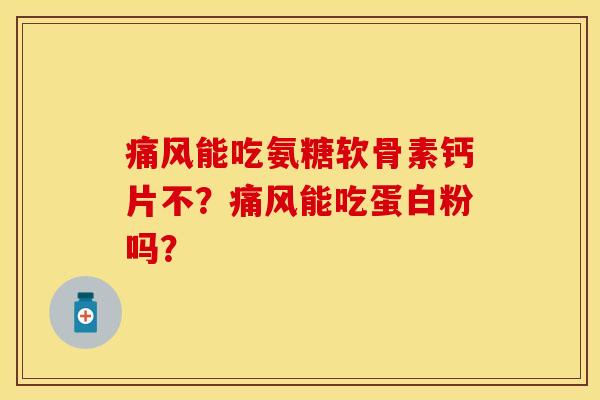 痛风能吃氨糖软骨素钙片不？痛风能吃蛋白粉吗？