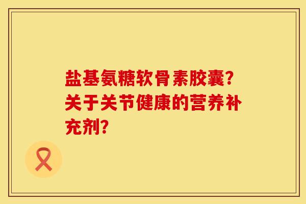 盐基氨糖软骨素胶囊？关于关节健康的营养补充剂？