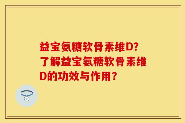 益宝氨糖软骨素维D？了解益宝氨糖软骨素维D的功效与作用？
