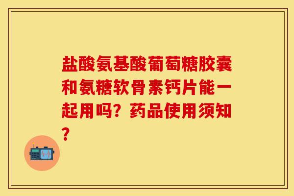 盐酸氨基酸葡萄糖胶囊和氨糖软骨素钙片能一起用吗？药品使用须知？