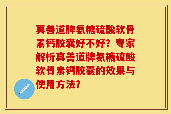 真善道牌氨糖硫酸软骨素钙胶囊好不好？专家解析真善道牌氨糖硫酸软骨素钙胶囊的效果与使用方法？