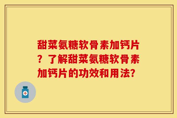 甜菜氨糖软骨素加钙片？了解甜菜氨糖软骨素加钙片的功效和用法？