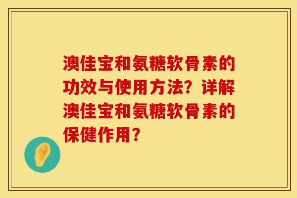 澳佳宝和氨糖软骨素的功效与使用方法？详解澳佳宝和氨糖软骨素的保健作用？