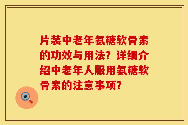 片装中老年氨糖软骨素的功效与用法?详细介绍中老年人服用氨糖软骨素的注意事项? 片装中老年氨糖软骨素的功效与用法?详细介绍中老年人服用氨糖软骨素的注意事项?