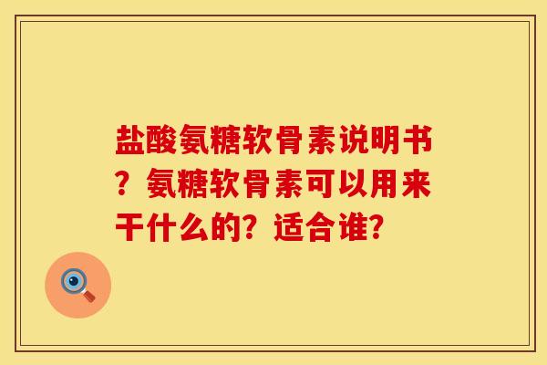 盐酸氨糖软骨素说明书？氨糖软骨素可以用来干什么的？适合谁？