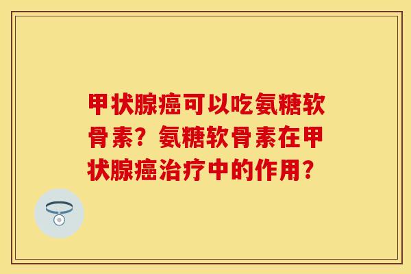 甲状腺癌可以吃氨糖软骨素？氨糖软骨素在甲状腺癌治疗中的作用？
