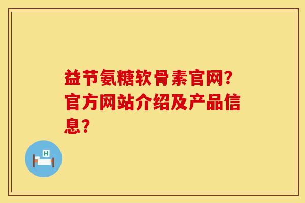 益节氨糖软骨素官网?官方网站介绍及产品信息? 益节氨糖软骨素官网?官方网站介绍及产品信息?