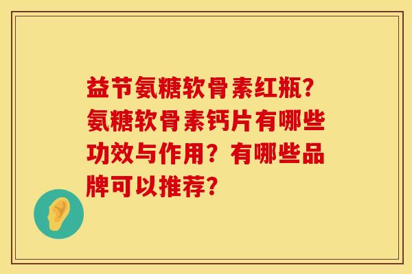 益节氨糖软骨素红瓶?氨糖软骨素钙片有哪些功效与作用?有哪些品牌可以推荐? 益节氨糖软骨素红瓶?氨糖软骨素钙片有哪些功效与作用?有哪些品牌可以推荐?