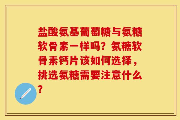 盐酸氨基葡萄糖与氨糖软骨素一样吗？氨糖软骨素钙片该如何选择，挑选氨糖需要注意什么？