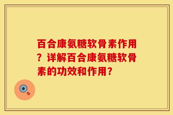 百合康氨糖软骨素作用?详解百合康氨糖软骨素的功效和作用? 百合康氨糖软骨素作用?详解百合康氨糖软骨素的功效和作用?