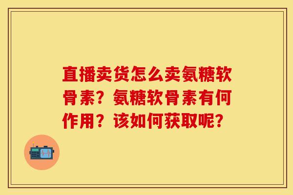 直播卖货怎么卖氨糖软骨素？氨糖软骨素有何作用？该如何获取呢？