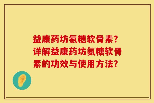 益康药坊氨糖软骨素？详解益康药坊氨糖软骨素的功效与使用方法？