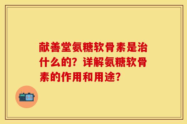 献善堂氨糖软骨素是治什么的？详解氨糖软骨素的作用和用途？