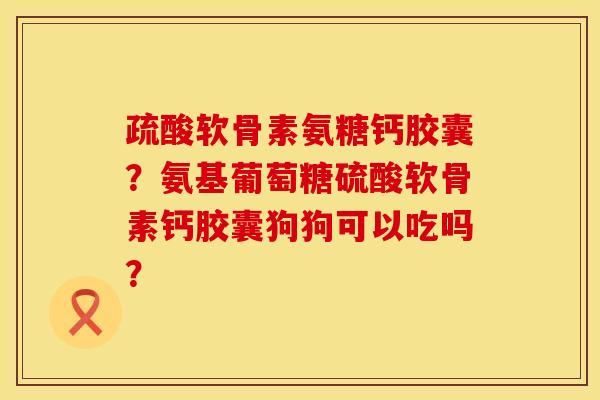 疏酸软骨素氨糖钙胶囊？氨基葡萄糖硫酸软骨素钙胶囊狗狗可以吃吗？