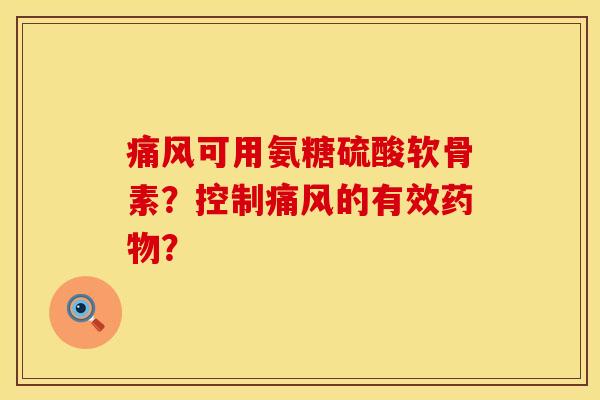 痛风可用氨糖硫酸软骨素？控制痛风的有效药物？