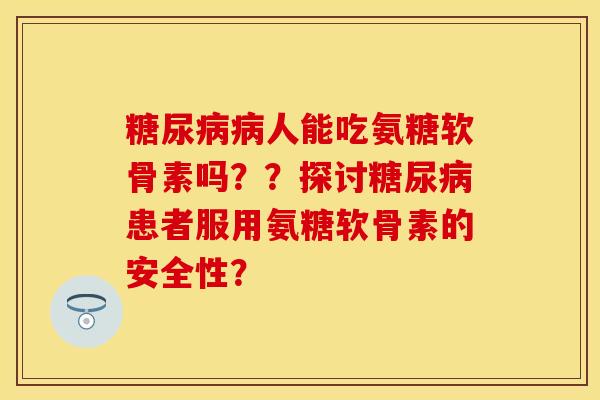 人能吃氨糖软骨素吗？？探讨患者服用氨糖软骨素的安全性？