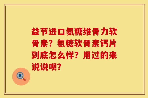 益节进口氨糖维骨力软骨素？氨糖软骨素钙片到底怎么样？用过的来说说呗？