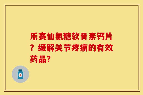 乐赛仙氨糖软骨素钙片？缓解关节疼痛的有效药品？