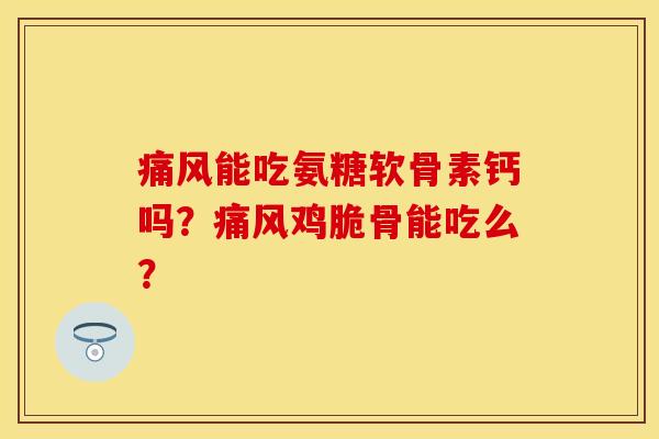 痛风能吃氨糖软骨素钙吗？痛风鸡脆骨能吃么？
