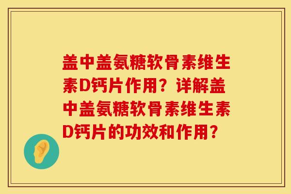 盖中盖氨糖软骨素维生素D钙片作用？详解盖中盖氨糖软骨素维生素D钙片的功效和作用？